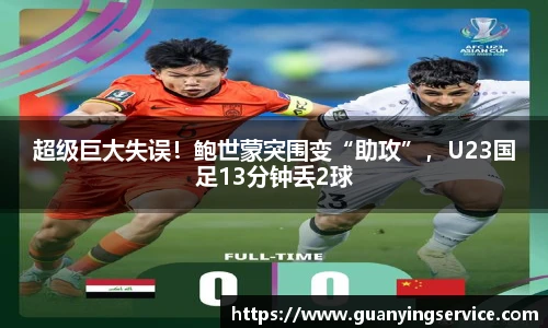 超级巨大失误！鲍世蒙突围变“助攻”，U23国足13分钟丢2球