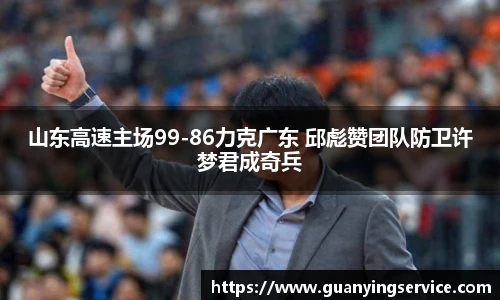山东高速主场99-86力克广东 邱彪赞团队防卫许梦君成奇兵